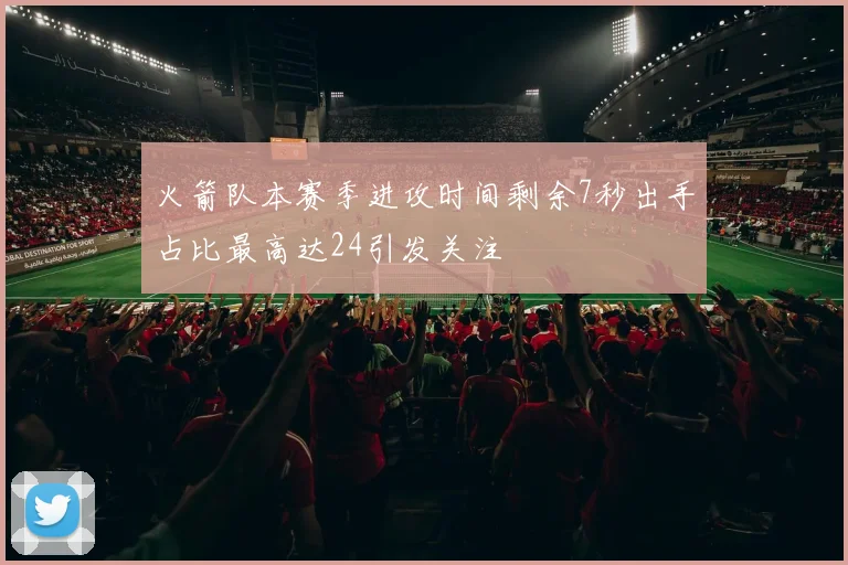 火箭队本赛季进攻时间剩余7秒出手占比最高达24引发关注