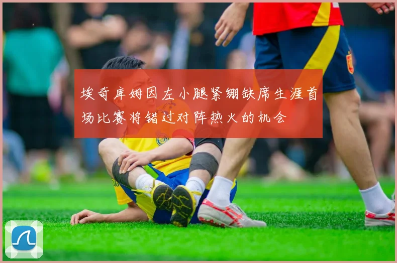 埃奇库姆因左小腿紧绷缺席生涯首场比赛将错过对阵热火的机会