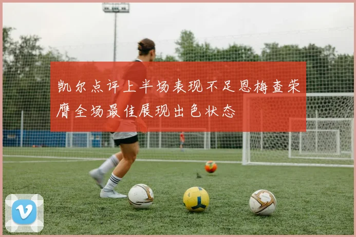 凯尔点评上半场表现不足恩梅查荣膺全场最佳展现出色状态