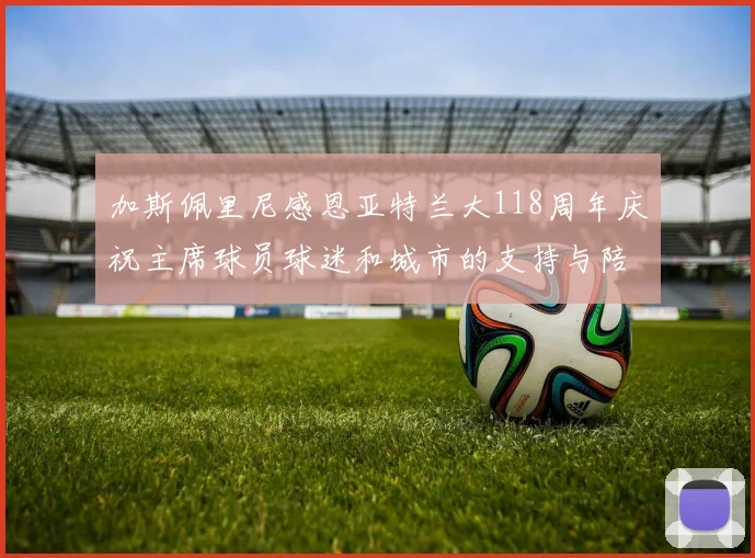 加斯佩里尼感恩亚特兰大118周年庆祝主席球员球迷和城市的支持与陪伴