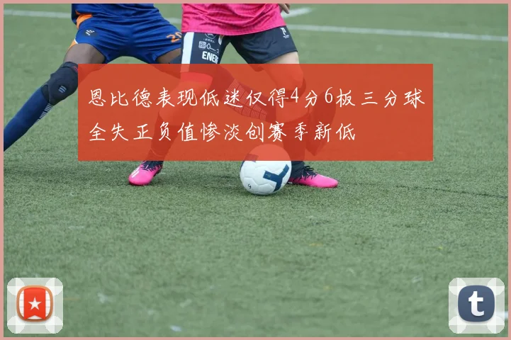 恩比德表现低迷仅得4分6板三分球全失正负值惨淡创赛季新低