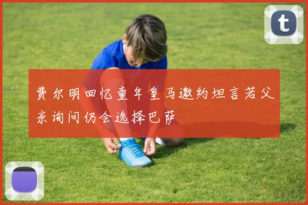 费尔明回忆童年皇马邀约坦言若父亲询问仍会选择巴萨