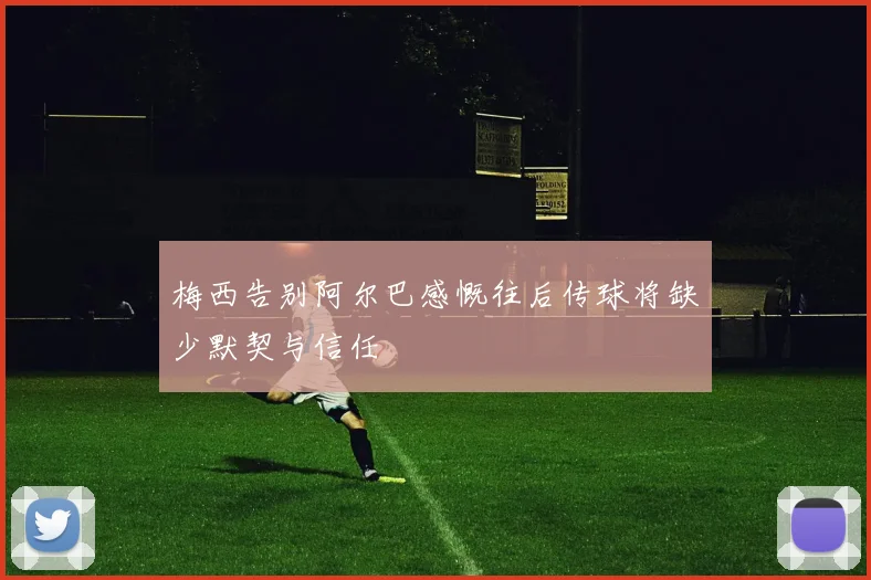 梅西告别阿尔巴感慨往后传球将缺少默契与信任