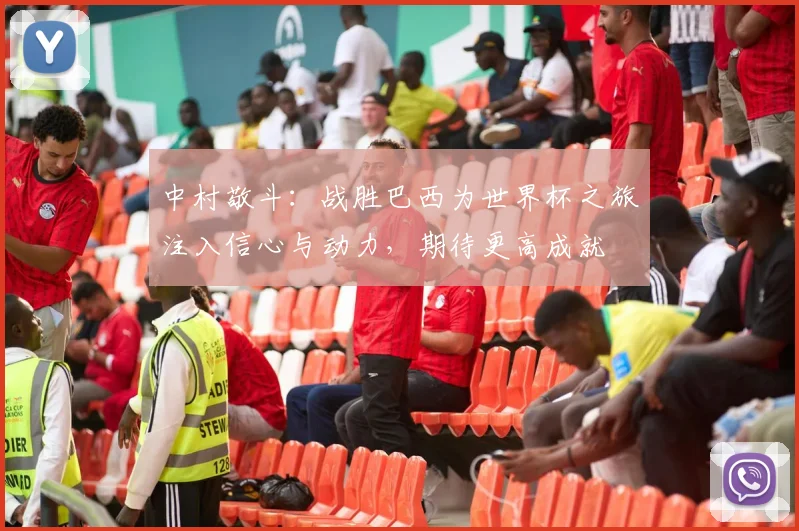 中村敬斗：战胜巴西为世界杯之旅注入信心与动力，期待更高成就