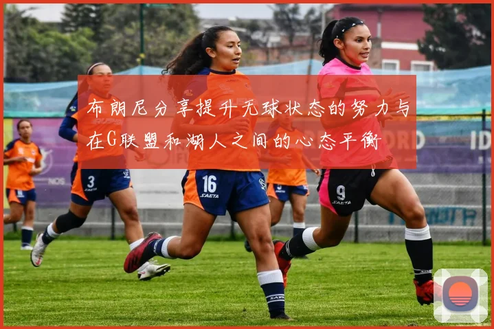 布朗尼分享提升无球状态的努力与在G联盟和湖人之间的心态平衡