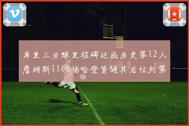 库里三分球里程碑达成历史第12人詹姆斯1166场哈登紧随其后位列第六