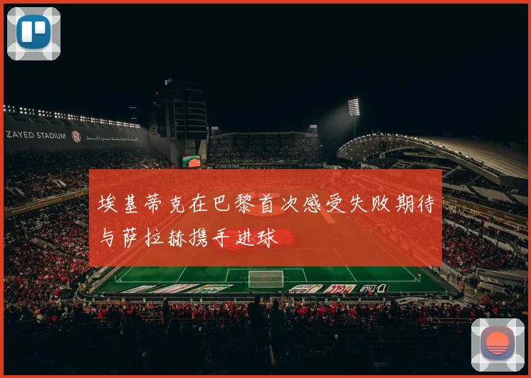 埃基蒂克在巴黎首次感受失败期待与萨拉赫携手进球
