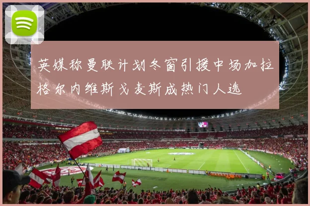 英媒称曼联计划冬窗引援中场加拉格尔内维斯戈麦斯成热门人选