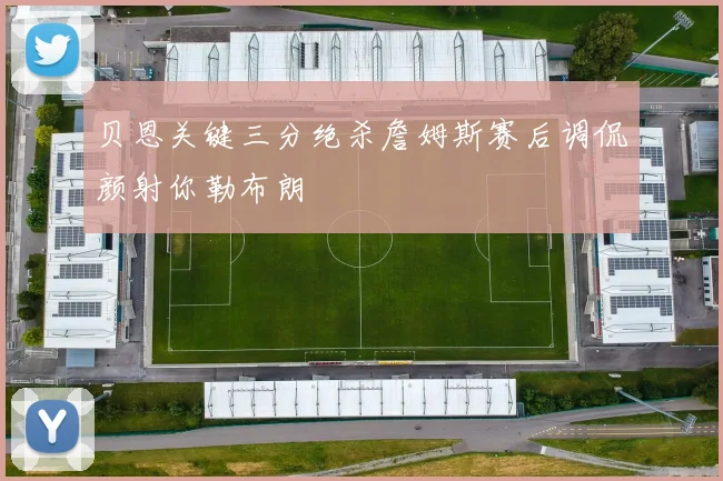 贝恩关键三分绝杀詹姆斯赛后调侃颜射你勒布朗