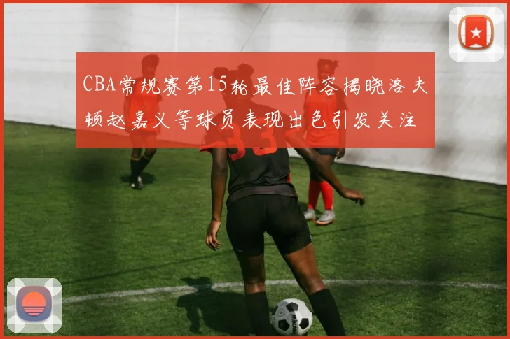 CBA常规赛第15轮最佳阵容揭晓洛夫顿赵嘉义等球员表现出色引发关注