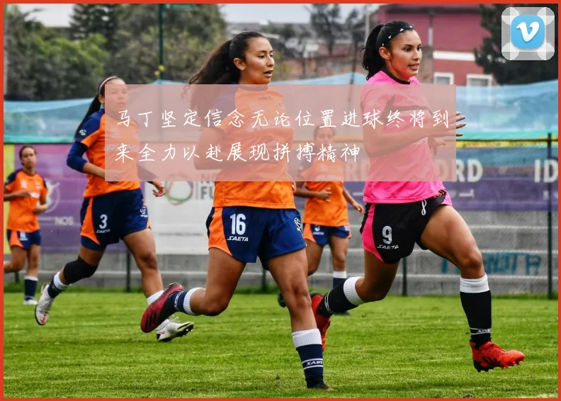 马丁坚定信念无论位置进球终将到来全力以赴展现拼搏精神