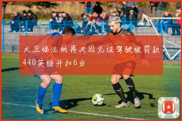 大卫福法纳再次因无证驾驶被罚款440英镑并扣6分