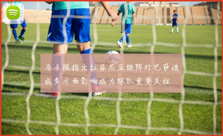 马卡报指出拉菲尼亚缺阵对巴萨造成多方面影响成为球队重要支柱