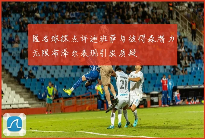 匿名球探点评迪班萨与彼得森潜力无限布泽尔表现引发质疑