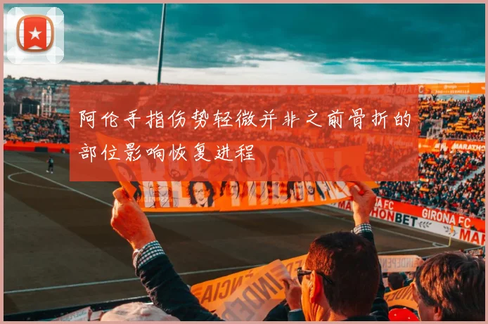 阿伦手指伤势轻微并非之前骨折的部位影响恢复进程