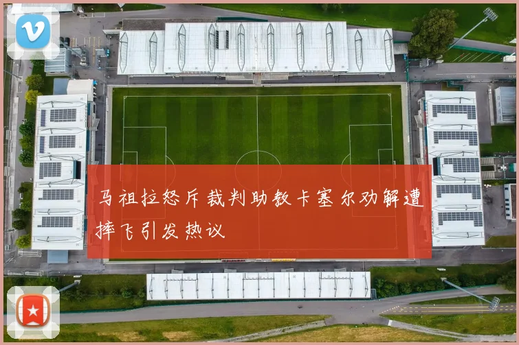 马祖拉怒斥裁判助教卡塞尔劝解遭摔飞引发热议