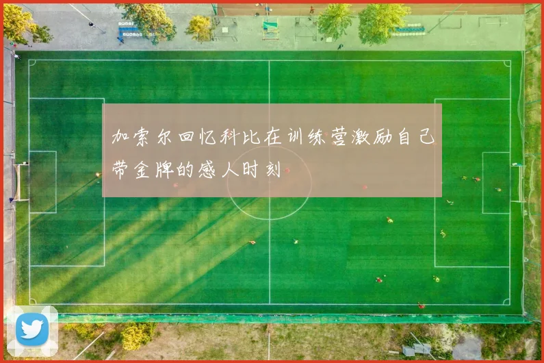 加索尔回忆科比在训练营激励自己带金牌的感人时刻